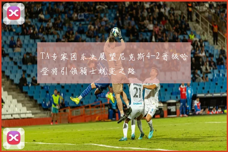 TA专家团东决展望尼克斯4-2晋级哈登将引领骑士蜕变之路