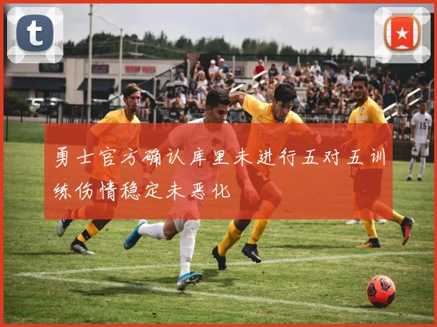 勇士官方确认库里未进行五对五训练伤情稳定未恶化