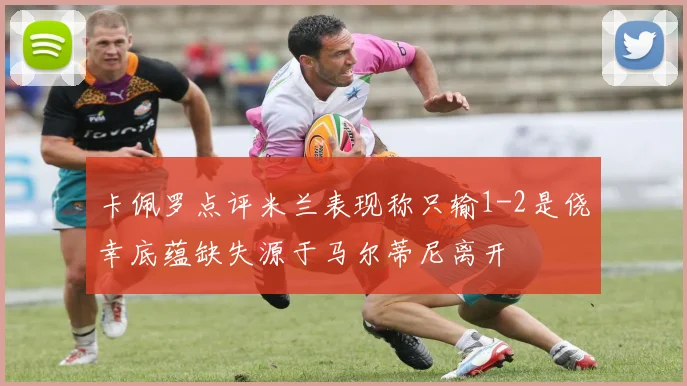 卡佩罗点评米兰表现称只输1-2是侥幸底蕴缺失源于马尔蒂尼离开