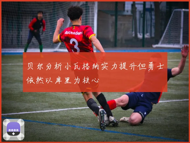 贝尔分析小瓦格纳实力提升但勇士依然以库里为核心