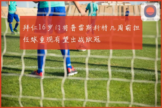 拜仁16岁门将普雷斯科特几周前担任球童现有望出战欧冠