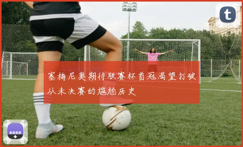 塞梅尼奥期待联赛杯首冠渴望打破从未决赛的尴尬历史