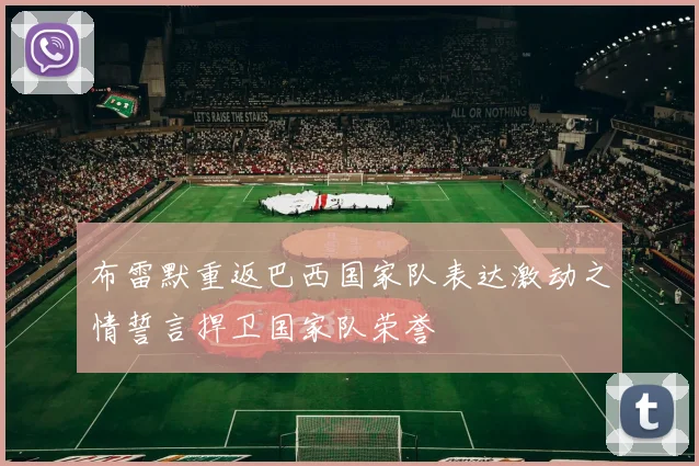 布雷默重返巴西国家队表达激动之情誓言捍卫国家队荣誉