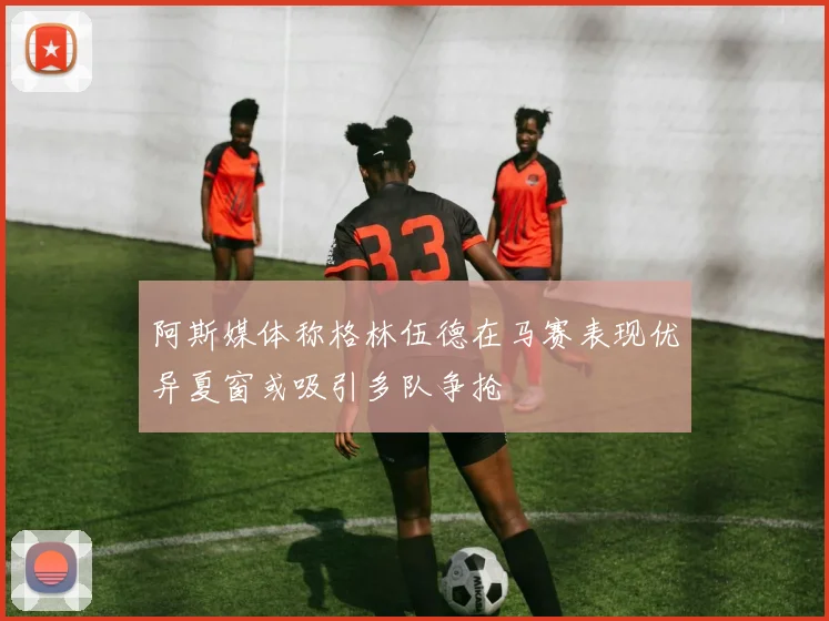 阿斯媒体称格林伍德在马赛表现优异夏窗或吸引多队争抢