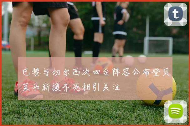 巴黎与切尔西次回合阵容公布登贝莱和新援齐亮相引关注