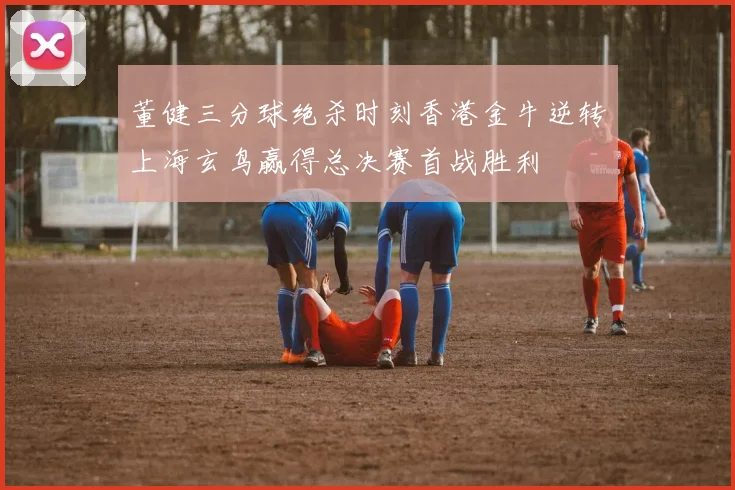 董健三分球绝杀时刻香港金牛逆转上海玄鸟赢得总决赛首战胜利