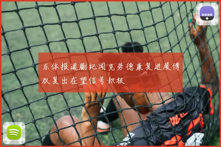 东体报道蒯纪闻克劳德康复进展傅欢复出在望信号积极